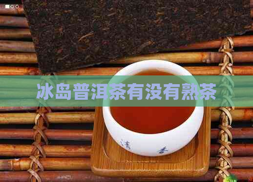 冰岛普洱茶有没有熟茶