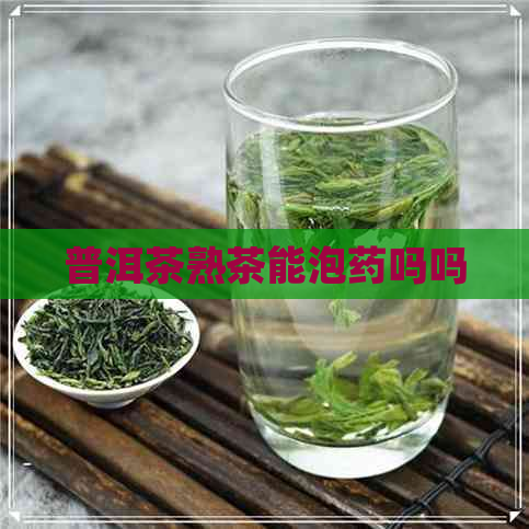 普洱茶熟茶能泡药吗吗