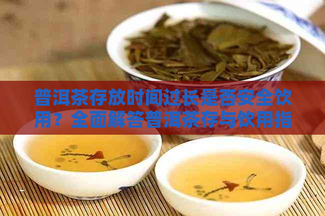 普洱茶存放时间过长是否安全饮用？全面解答普洱茶存与饮用指南