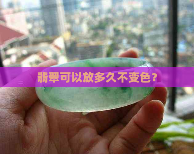 翡翠可以放多久不变色？