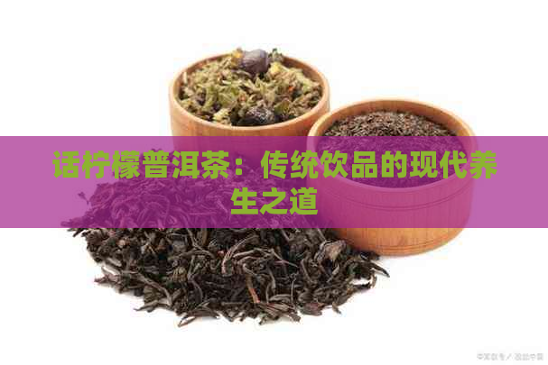 话柠檬普洱茶：传统饮品的现代养生之道