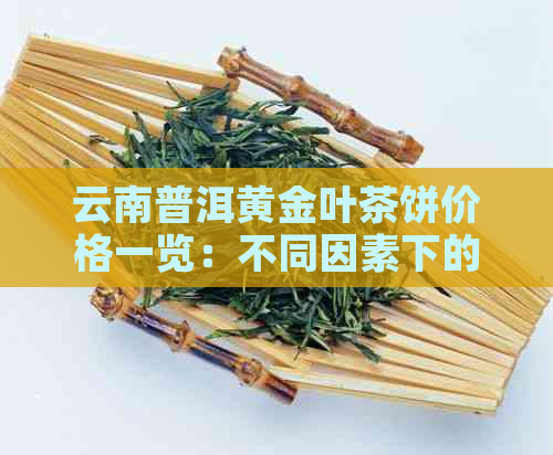 云南普洱黄金叶茶饼价格一览：不同因素下的具体售价查询