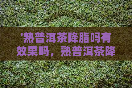 '熟普洱茶降脂吗有效果吗，熟普洱茶降血脂吗'