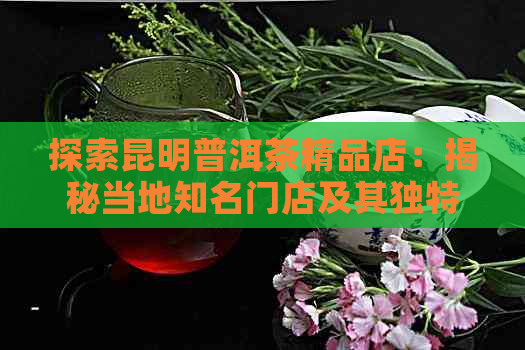 探索昆明普洱茶精品店：揭秘当地知名门店及其独特卖点