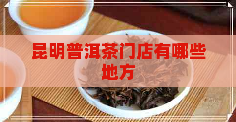 昆明普洱茶门店有哪些地方