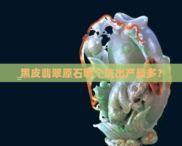 黑皮翡翠原石哪个坑出产最多？