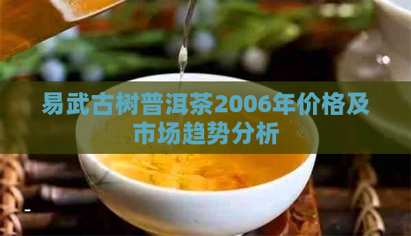 易武古树普洱茶2006年价格及市场趋势分析