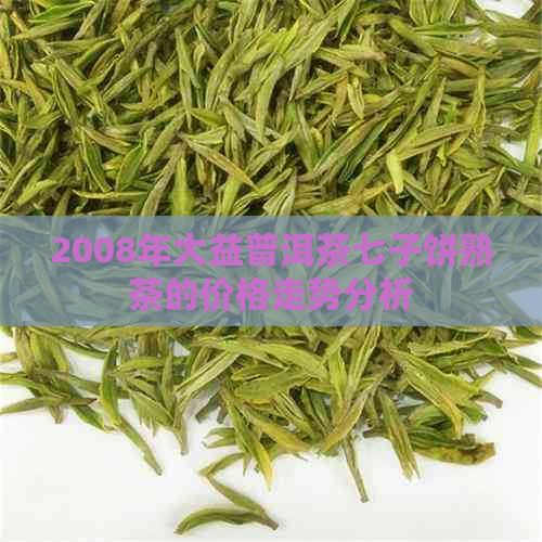 2008年大益普洱茶七子饼熟茶的价格走势分析