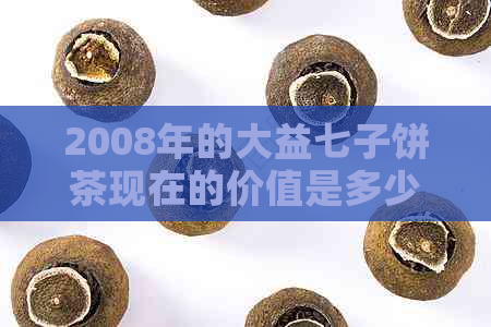 2008年的大益七子饼茶现在的价值是多少