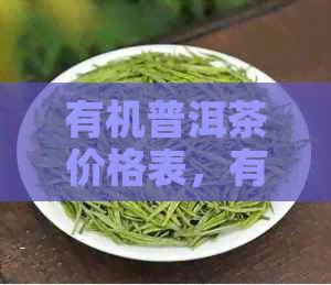 有机普洱茶价格表，有机普洱茶叶及价格大全，了解最新有机普洱茶价格