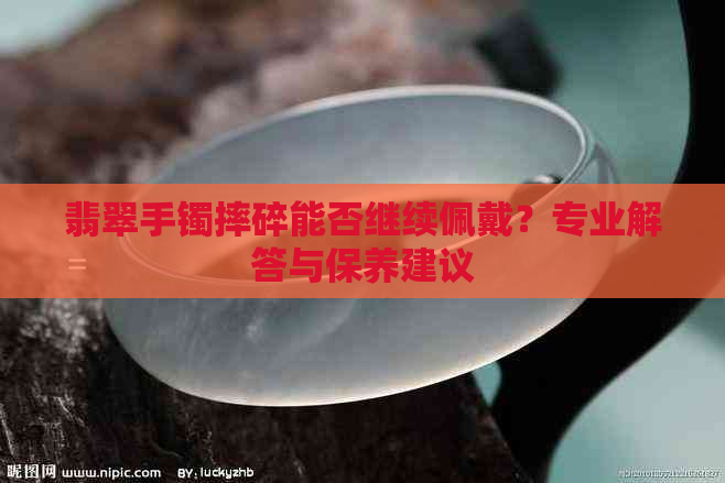 翡翠手镯摔碎能否继续佩戴？专业解答与保养建议