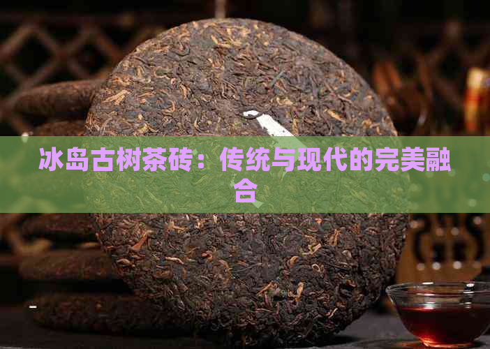 冰岛古树茶砖：传统与现代的完美融合