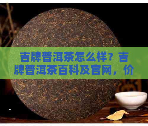 吉牌普洱茶怎么样？吉牌普洱茶百科及官网，价格06年限量款