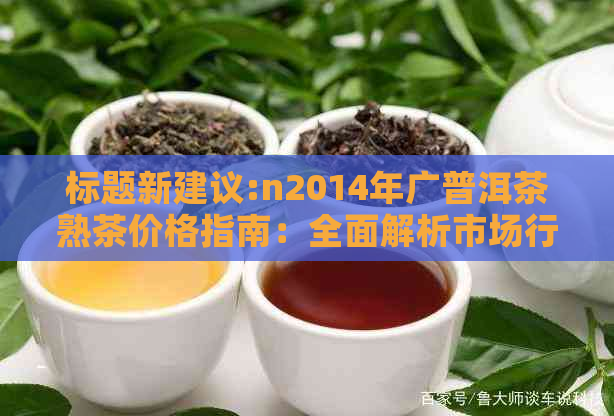 标题新建议:n2014年广普洱茶熟茶价格指南：全面解析市场行情及购买策略