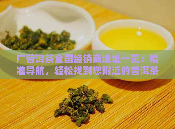 广普洱茶全国经销商地址一览：精准导航，轻松找到您附近的普洱茶商家