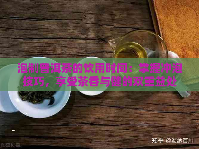 泡制普洱茶的饮用时间：掌握冲泡技巧，享受茶香与健的双重益处