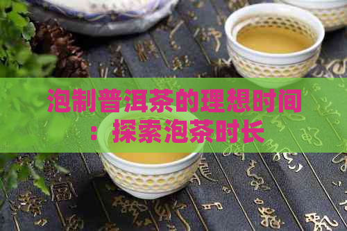 泡制普洱茶的理想时间：探索泡茶时长