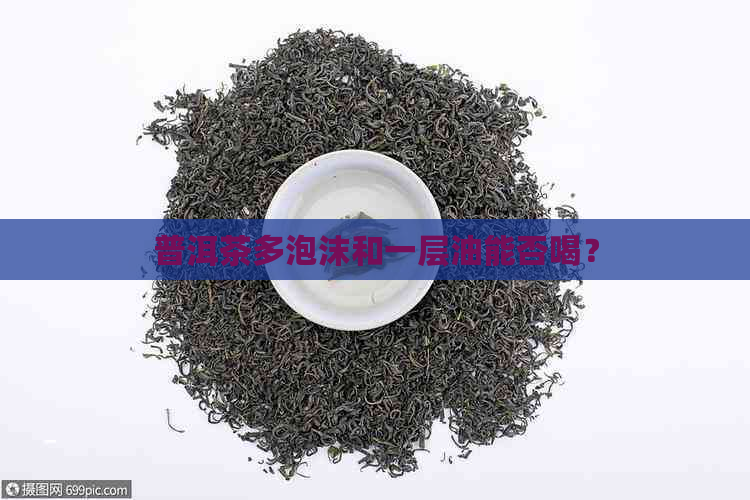 普洱茶多泡沫和一层油能否喝？