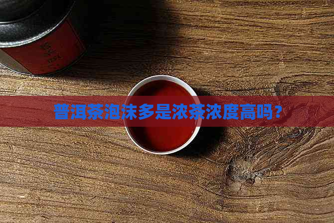 普洱茶泡沫多是浓茶浓度高吗？