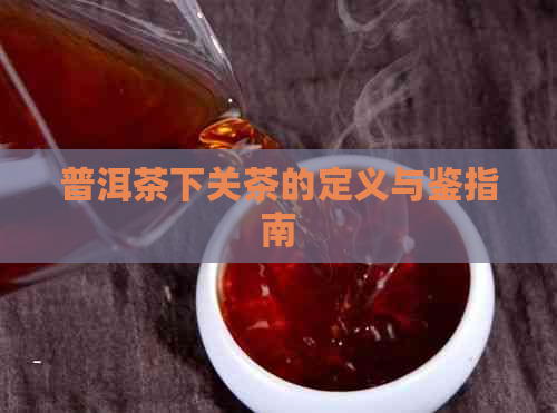 普洱茶下关茶的定义与鉴指南