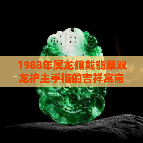 1988年属龙佩戴翡翠双龙护主手镯的吉祥寓意与鉴赏