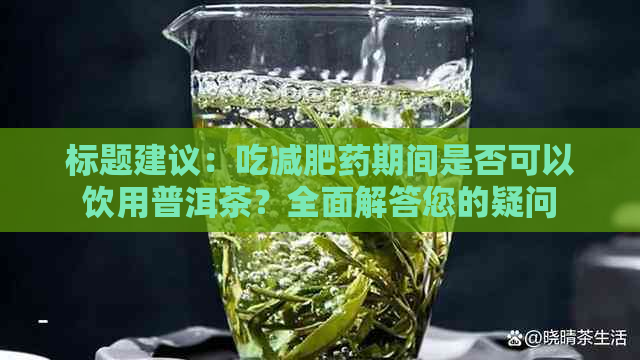 标题建议：吃减肥药期间是否可以饮用普洱茶？全面解答您的疑问