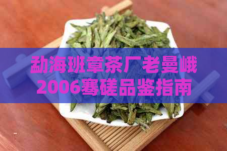 勐海班章茶厂老曼峨2006骞磋品鉴指南