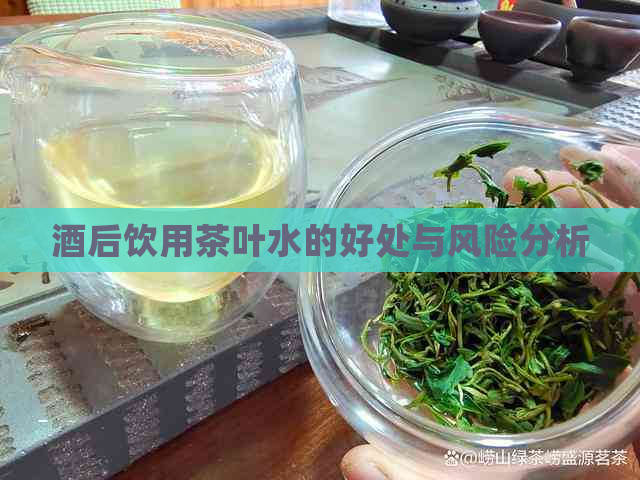 酒后饮用茶叶水的好处与风险分析