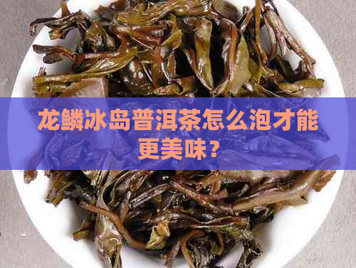 龙鳞冰岛普洱茶怎么泡才能更美味？