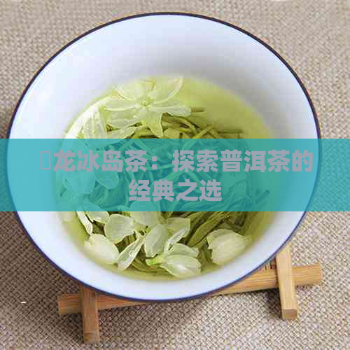 犇龙冰岛茶：探索普洱茶的经典之选