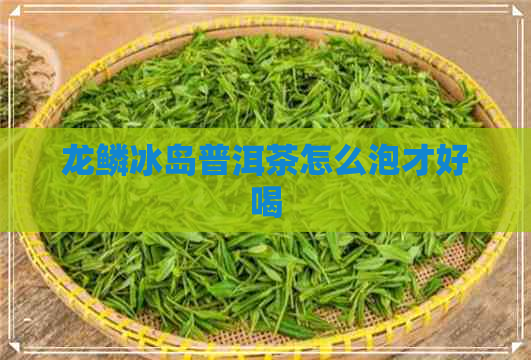 龙鳞冰岛普洱茶怎么泡才好喝