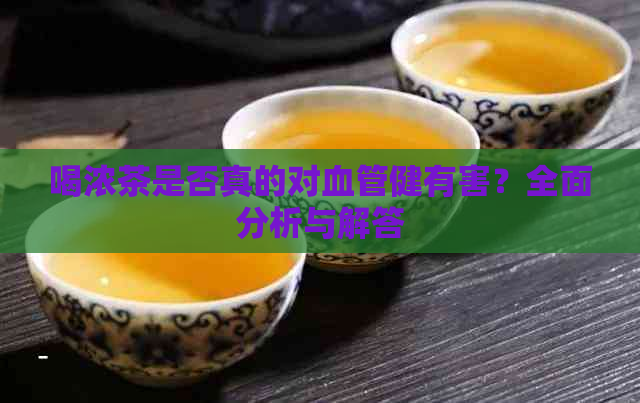 喝浓茶是否真的对血管健有害？全面分析与解答