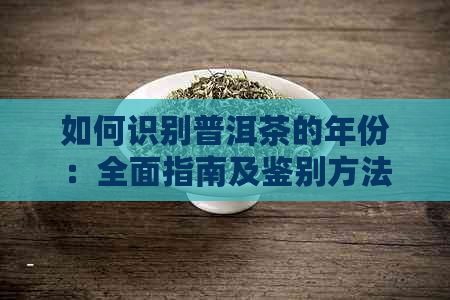 如何识别普洱茶的年份：全面指南及鉴别方法