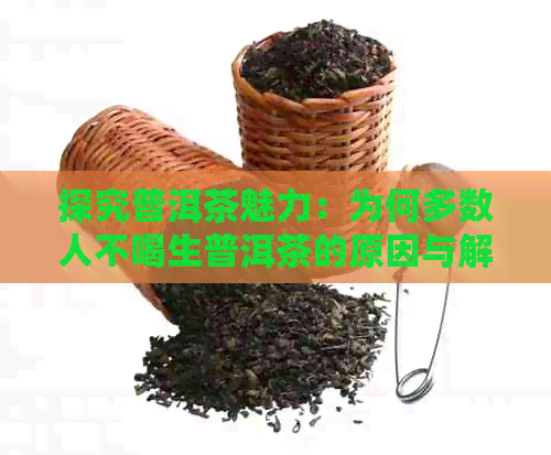 探究普洱茶魅力：为何多数人不喝生普洱茶的原因与解决之道