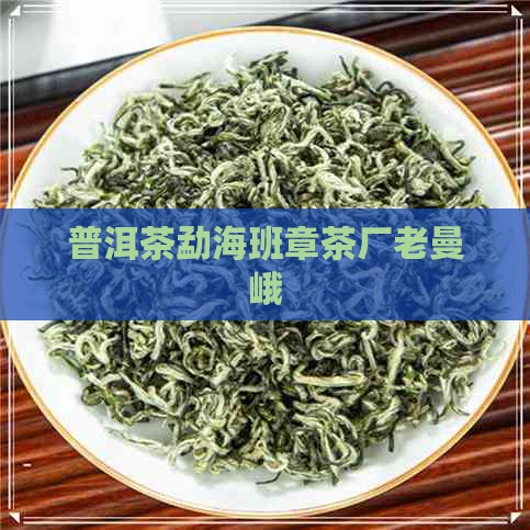 普洱茶勐海班章茶厂老曼峨