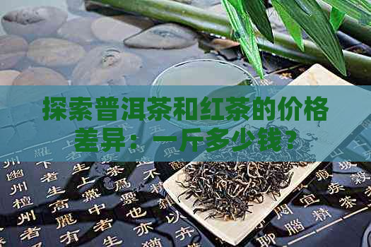 探索普洱茶和红茶的价格差异：一斤多少钱？