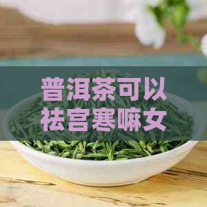 普洱茶可以祛宫寒嘛女生能喝吗