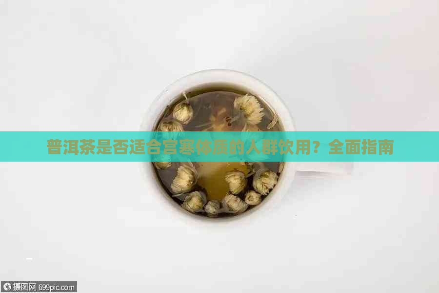 普洱茶是否适合宫寒体质的人群饮用？全面指南