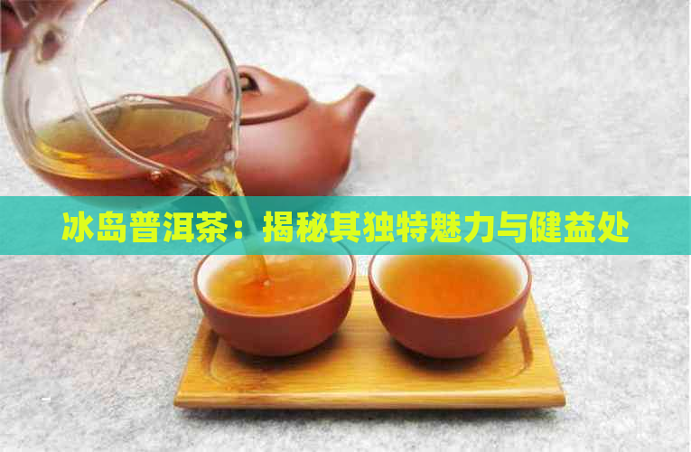 冰岛普洱茶：揭秘其独特魅力与健益处