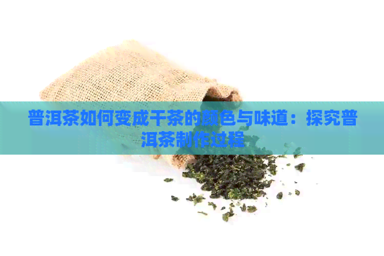 普洱茶如何变成干茶的颜色与味道：探究普洱茶制作过程