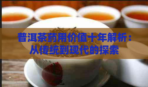 普洱茶药用价值十年解析：从传统到现代的探索