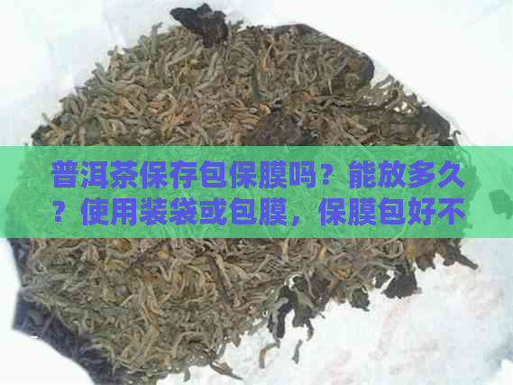 普洱茶保存包保膜吗？能放多久？使用装袋或包膜，保膜包好不好？