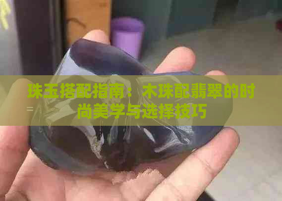 珠玉搭配指南：木珠配翡翠的时尚美学与选择技巧