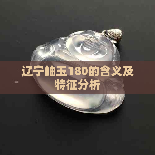 辽宁岫玉180的含义及特征分析