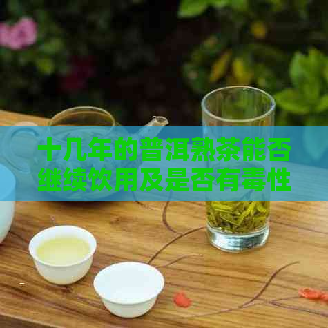 十几年的普洱熟茶能否继续饮用及是否有性？