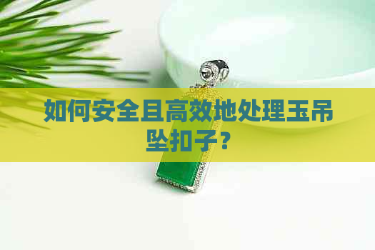 如何安全且高效地处理玉吊坠扣子？