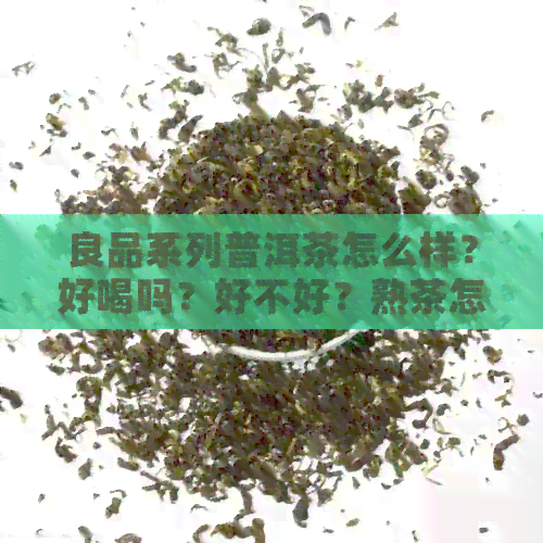 良品系列普洱茶怎么样？好喝吗？好不好？熟茶怎么样？