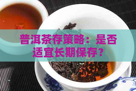 普洱茶存策略：是否适宜长期保存？