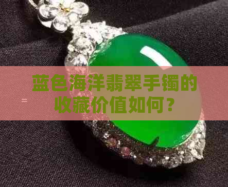 蓝色海洋翡翠手镯的收藏价值如何？