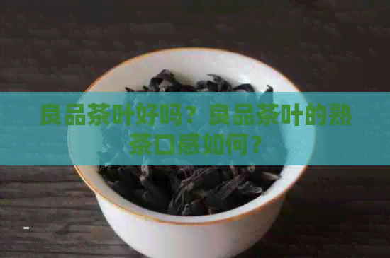 良品茶叶好吗？良品茶叶的熟茶口感如何？